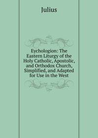 Eychologion: The Eastern Liturgy of the Holy Catholic, Apostolic, and Orthodox Church, Simplified, and Adapted for Use in the West