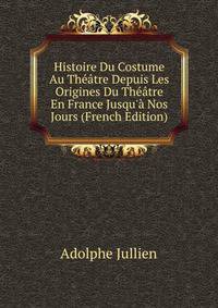 Histoire Du Costume Au Th??tre Depuis Les Origines Du Th??tre En France Jusqu'? Nos Jours (French Edition)