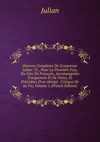Oeuvres Completes De L'empereur Julien: Tr., Pour La Premi?re Fois, Du Grec En Fran?ais, Accompagn?es D'argumens Et De Notes, Et Pr?c?d?es D'un Abr?g? . Critique De Sa Vie, Volume 1 (French Edition)
