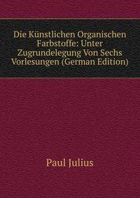 Die Kunstlichen Organischen Farbstoffe: Unter Zugrundelegung Von Sechs Vorlesungen (German Edition)