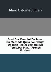 Essai Sur L'emploi Du Tems: Ou M?thode Qui a Pour Objet De Bien R?gler L'emploi Du Tems, Par M.a.J. (French Edition)
