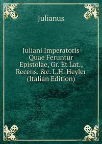 Juliani Imperatoris Quae Feruntur Epistolae, Gr. Et Lat., Recens. &amp;c. L.H. Heyler (Italian Edition)