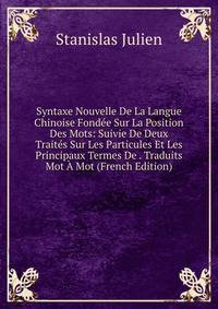 Syntaxe Nouvelle De La Langue Chinoise Fondee Sur La Position Des Mots: Suivie De Deux Traites Sur Les Particules Et Les Principaux Termes De . Traduits Mot A Mot (French Edition)
