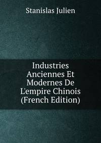 Industries Anciennes Et Modernes De L'empire Chinois (French Edition)