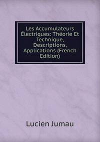Les Accumulateurs Electriques: Theorie Et Technique, Descriptions, Applications (French Edition)