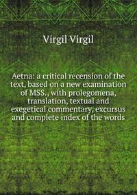 Aetna: a critical recension of the text, based on a new examination of MSS., with prolegomena, translation, textual and exegetical commentary, excursus and complete index of the words