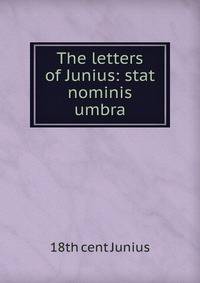 The letters of Junius: stat nominis umbra