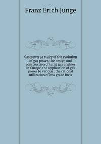 Gas power; a study of the evolution of gas power, the design and construction of large gas engines in Europe, the application of gas power to various . the rational utilization of low grade fuels