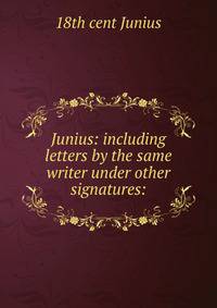 Junius: including letters by the same writer under other signatures: