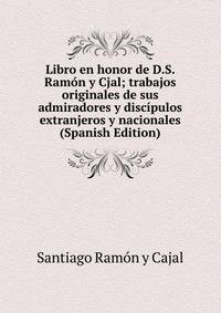 Libro en honor de D.S. Ramon y Cjal; trabajos originales de sus admiradores y discipulos extranjeros y nacionales (Spanish Edition)