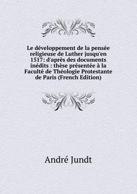 Le d?veloppement de la pens?e religieuse de Luther jusqu'en 1517: d'apr?s des documents in?dits : th?se pr?sent?e ? la Facult? de Th?ologie Protestante de Paris (French Edition)