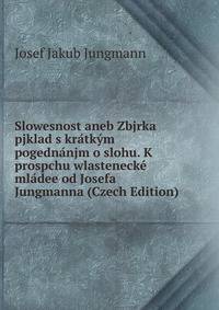 Slowesnost aneb Zbjrka pjklad s kratkym pogednanjm o slohu. K prospchu wlastenecke mladee od Josefa Jungmanna (Czech Edition)