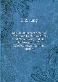 Das Heidelberger Schloss Und Seine Garten in Alter Und Neuer Zeit, Und Der Schlossgarten Zu Schwetzingen (German Edition)