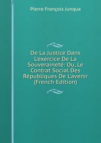 De La Justice Dans L'exercice De La Souverainet?: Ou, Le Contrat Social Des R?publiques De L'avenir (French Edition)