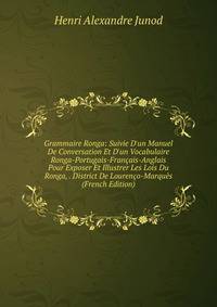Grammaire Ronga: Suivie D'un Manuel De Conversation Et D'un Vocabulaire Ronga-Portugais-Fran?ais-Anglais Pour Exposer Et Illustrer Les Lois Du Ronga, . District De Louren?o-Marqu?s (French Edition)