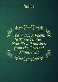 The Vices: A Poem: In Three Cantos . Now First Published from the Original Manuscript