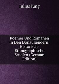 Roemer Und Romanen in Den Donaul?ndern: Historisch-Ethnographische Studien (German Edition)