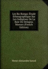 Les Ba-Ronga: Etude Ethnographique Sur Les Indigenes De La Baie De Delagoa. Moeurs (French Edition)