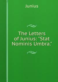 The Letters of Junius: "Stat Nominis Umbra."