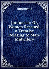 Junonesia: Or, Women Rescued, a Treatise Relating to Man-Midwifery