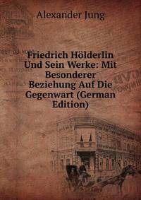 Friedrich Holderlin Und Sein Werke: Mit Besonderer Beziehung Auf Die Gegenwart (German Edition)