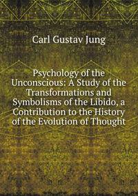 Psychology of the Unconscious: A Study of the Transformations and Symbolisms of the Libido, a Contribution to the History of the Evolution of Thought