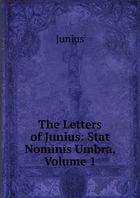 The Letters of Junius: Stat Nominis Umbra, Volume 1