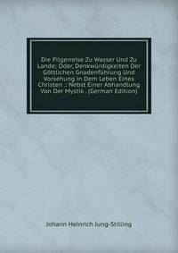 Die Pilgerreise Zu Wasser Und Zu Lande; Oder, Denkwurdigkeiten Der Gottlichen Gnadenfuhrung Und Vorsehung in Dem Leben Eines Christen .: Nebst Einer Abhandlung Von Der Mystik . (German Edition)