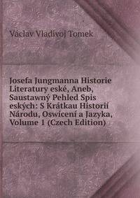 Josefa Jungmanna Historie Literatury eske, Aneb, Saustawny Pehled Spis eskych: S Kratkau Historii Narodu, Oswiceni a Jazyka, Volume 1 (Czech Edition)