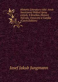 Historie Literatury eske: Aneb Saustawny Pehled Spisu eskych, S Kratkau Historij Narodu, Oswjcenj a Gazyka (Czech Edition)