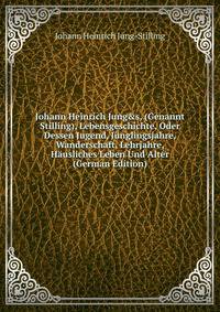Johann Heinrich Jung&amp;s, (Genannt Stilling), Lebensgeschichte, Oder Dessen Jugend, J?nglingsjahre, Wanderschaft, Lehrjahre, H?usliches Leben Und Alter (German Edition)