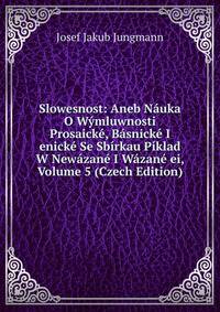 Slowesnost: Aneb Nauka O Wymluwnosti Prosaicke, Basnicke I enicke Se Sbirkau Piklad W Newazane I Wazane ei, Volume 5 (Czech Edition)