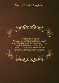 Topographische Und Naturwissenschaftliche Reisen Durch Java, Von Friedrich Sic Junghuhn, Zum Druck Befordert Und Bevorwortet Durch C.G. Nees Von Esenbeck. Mit Einem Atlasse (German Edition)