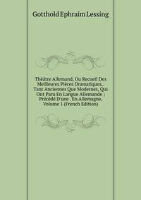 Th??tre Allemand, Ou Recueil Des Meilleures Pi?ces Dramatiques,. Tant Anciennes Que Modernes, Qui Ont Paru En Langue Allemande ; Pr?c?d? D'une . En Allemagne, Volume 1 (French Edition)
