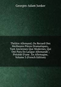 Th??tre Allemand, Ou Recueil Des Meilleures Pi?ces Dramatiques,. Tant Anciennes Que Modernes, Qui Ont Paru En Langue Allemande ; Pr?c?d? D'une . En Allemagne, Volume 3 (French Edition)