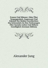 Frauen Und Manner: Odor Uber Vergangenheit, Gegenwart Und Zukunft Der Beiden Geschlechter. Ein Seitenstuck Zu Den Vorlesungen Uber Sociales Leben Und Hohere Geselligkeit (German Edition)