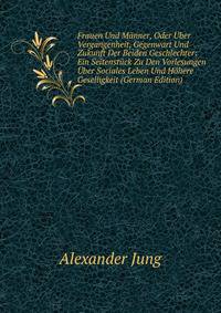 Frauen Und Manner, Oder Uber Vergangenheit, Gegenwart Und Zukunft Der Beiden Geschlechter: Ein Seitenstuck Zu Den Vorlesungen Uber Sociales Leben Und Hohere Geselligkeit (German Edition)