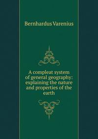 A compleat system of general geography: explaining the nature and properties of the earth