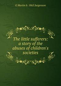 The little sufferers: a story of the abuses of children's societies