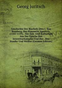 Geschichte Des Bischofs Otto I. Von Bamberg, Des Pommern-Apostels. (1102-1139).: Ein Zeit- Und Kulturbild Aus Der Epoche Des Investiturkampfes Und Des . Der Staufer Und Welfen (German Edition)