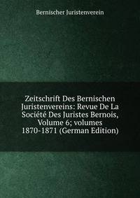 Zeitschrift Des Bernischen Juristenvereins: Revue De La Soci?t? Des Juristes Bernois, Volume 6; volumes 1870-1871 (German Edition)