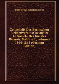 Zeitschrift Des Bernischen Juristenvereins: Revue De La Soci?t? Des Juristes Bernois, Volume 1; volumes 1864-1865 (German Edition)