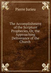 The Accomplishment of the Scripture Prophecies, Or, the Approaching Deliverance of the Church .
