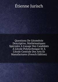 Questions De G?om?trie Descriptive, Math?matiques Sp?ciales ? L'usage Des Candidats ? L'?cole Polytechnique Et ? L'?cole Centrale Des Arts Et Manufactures (French Edition)