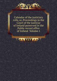 Calendar of the justiciary rolls, or, Proceedings in the Court of the justiciar of Ireland preserved in the Public record office of Ireland Volume 1