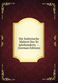 Die Italienische Malerei Des Xv Jahrhunderts. -- (German Edition)