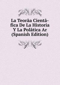 La Teora­a Cienta­fica De La Historia Y La Pola­tica Ar (Spanish Edition)