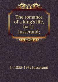 The romance of a king's life, by J.J. Jusserand;