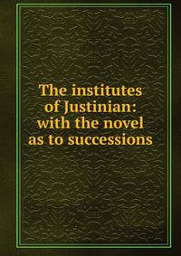The institutes of Justinian: with the novel as to successions