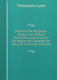 Histoire De Belgique Depuis Les Temps Primitifs Jusqu'a La Fin Du R?gne De L?opold Ier, Volume 2 (French Edition)